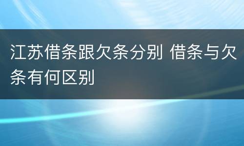 江苏借条跟欠条分别 借条与欠条有何区别