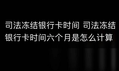 司法冻结银行卡时间 司法冻结银行卡时间六个月是怎么计算