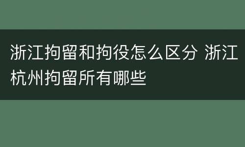浙江拘留和拘役怎么区分 浙江杭州拘留所有哪些