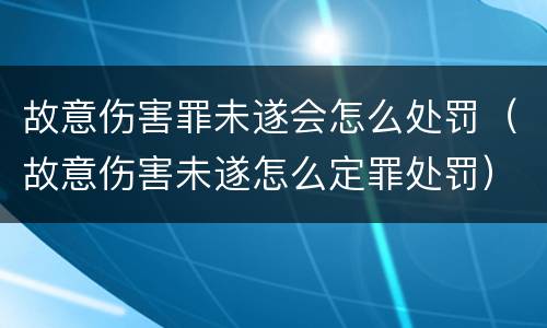 故意伤害罪未遂会怎么处罚（故意伤害未遂怎么定罪处罚）