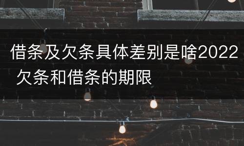 借条及欠条具体差别是啥2022 欠条和借条的期限