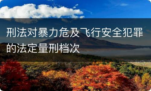 刑法对暴力危及飞行安全犯罪的法定量刑档次