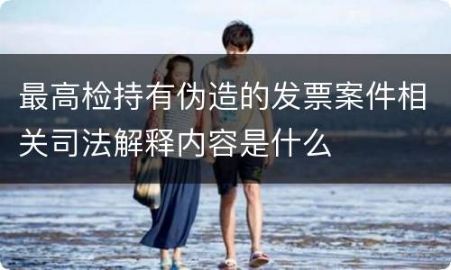 最高检持有伪造的发票案件相关司法解释内容是什么