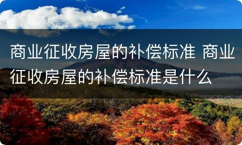 商业征收房屋的补偿标准 商业征收房屋的补偿标准是什么