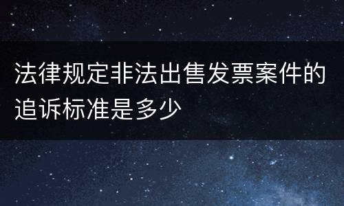 法律规定非法出售发票案件的追诉标准是多少