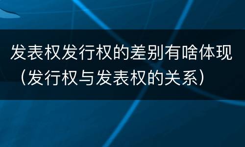 发表权发行权的差别有啥体现（发行权与发表权的关系）