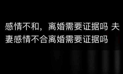 感情不和，离婚需要证据吗 夫妻感情不合离婚需要证据吗