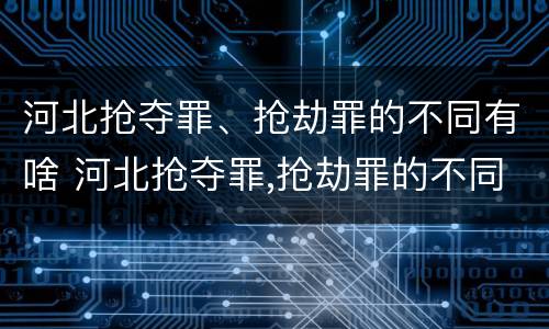 河北抢夺罪、抢劫罪的不同有啥 河北抢夺罪,抢劫罪的不同有啥后果