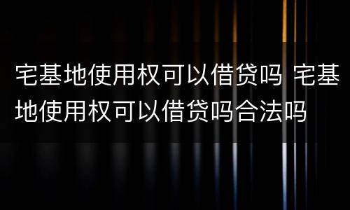 宅基地使用权可以借贷吗 宅基地使用权可以借贷吗合法吗