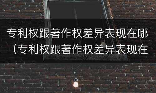 专利权跟著作权差异表现在哪（专利权跟著作权差异表现在哪些）