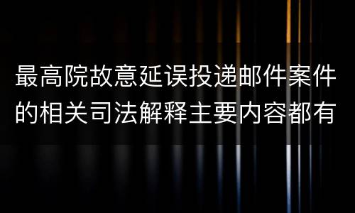 最高院故意延误投递邮件案件的相关司法解释主要内容都有哪些