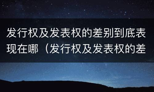 发行权及发表权的差别到底表现在哪（发行权及发表权的差别到底表现在哪些方面）