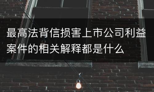 最高法背信损害上市公司利益案件的相关解释都是什么
