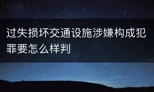 过失损坏交通设施涉嫌构成犯罪要怎么样判