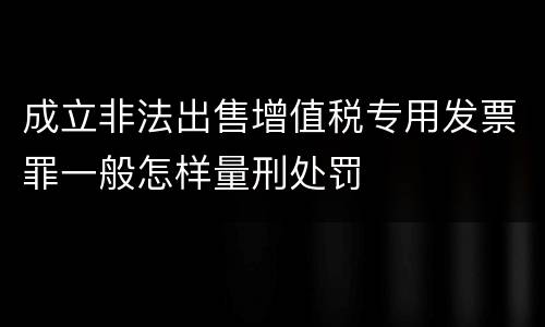 成立非法出售增值税专用发票罪一般怎样量刑处罚