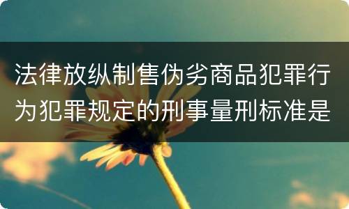 法律放纵制售伪劣商品犯罪行为犯罪规定的刑事量刑标准是多少