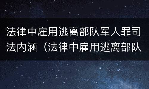 法律中雇用逃离部队军人罪司法内涵（法律中雇用逃离部队军人罪司法内涵包括）