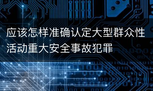 应该怎样准确认定大型群众性活动重大安全事故犯罪