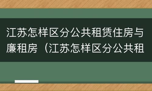 江苏怎样区分公共租赁住房与廉租房（江苏怎样区分公共租赁住房与廉租房呢）