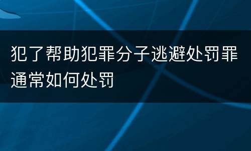 犯了帮助犯罪分子逃避处罚罪通常如何处罚