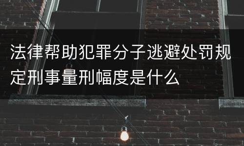 法律帮助犯罪分子逃避处罚规定刑事量刑幅度是什么