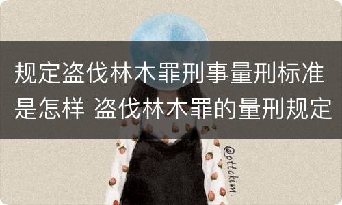 规定盗伐林木罪刑事量刑标准是怎样 盗伐林木罪的量刑规定