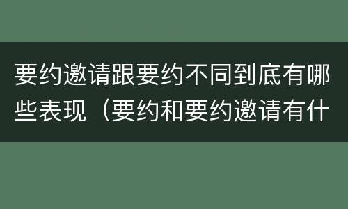 要约邀请跟要约不同到底有哪些表现（要约和要约邀请有什么不同）