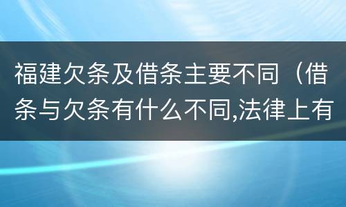 福建欠条及借条主要不同（借条与欠条有什么不同,法律上有什么见解）
