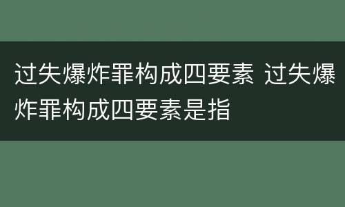 过失爆炸罪构成四要素 过失爆炸罪构成四要素是指