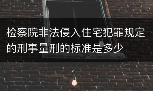 检察院非法侵入住宅犯罪规定的刑事量刑的标准是多少