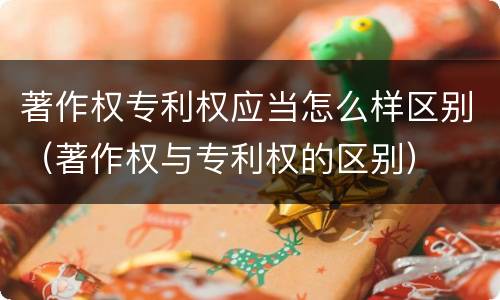 著作权专利权应当怎么样区别（著作权与专利权的区别）