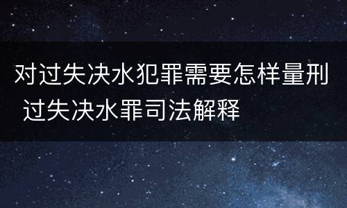对过失决水犯罪需要怎样量刑 过失决水罪司法解释