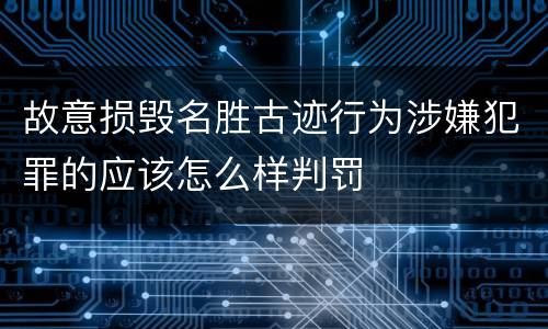 故意损毁名胜古迹行为涉嫌犯罪的应该怎么样判罚