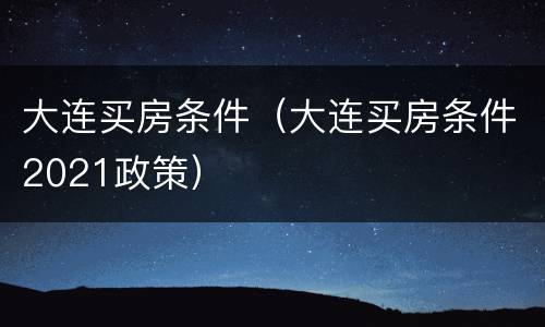 大连买房条件（大连买房条件2021政策）