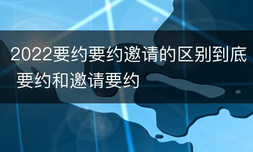 2022要约要约邀请的区别到底 要约和邀请要约