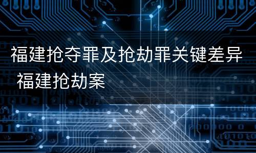 福建抢夺罪及抢劫罪关键差异 福建抢劫案