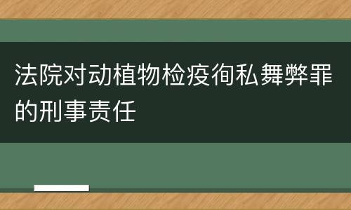 法院对动植物检疫徇私舞弊罪的刑事责任