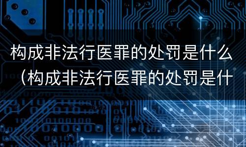 构成非法行医罪的处罚是什么（构成非法行医罪的处罚是什么处分）