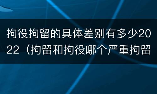 拘役拘留的具体差别有多少2022（拘留和拘役哪个严重拘留最多多少天）