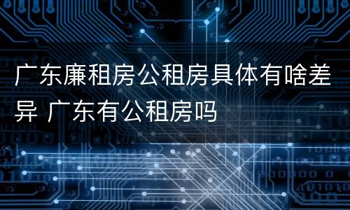 广东廉租房公租房具体有啥差异 广东有公租房吗