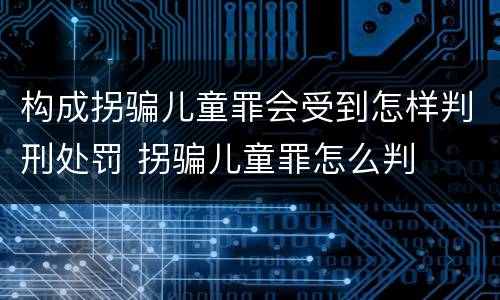 构成拐骗儿童罪会受到怎样判刑处罚 拐骗儿童罪怎么判