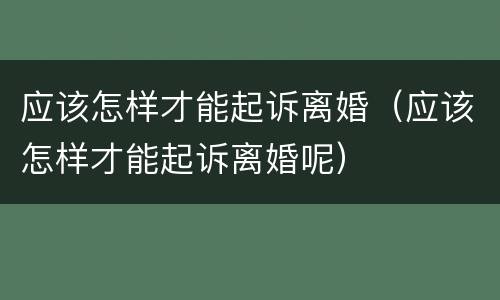 应该怎样才能起诉离婚（应该怎样才能起诉离婚呢）