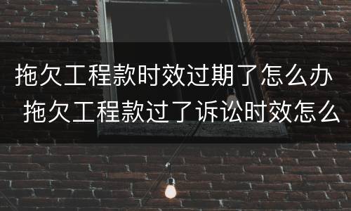 拖欠工程款时效过期了怎么办 拖欠工程款过了诉讼时效怎么办