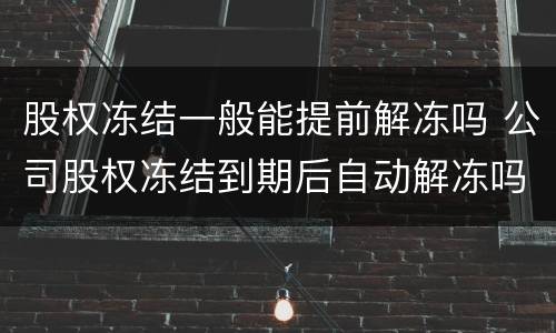 股权冻结一般能提前解冻吗 公司股权冻结到期后自动解冻吗