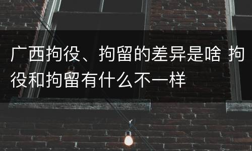 广西拘役、拘留的差异是啥 拘役和拘留有什么不一样