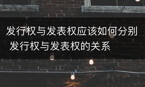 发行权与发表权应该如何分别 发行权与发表权的关系