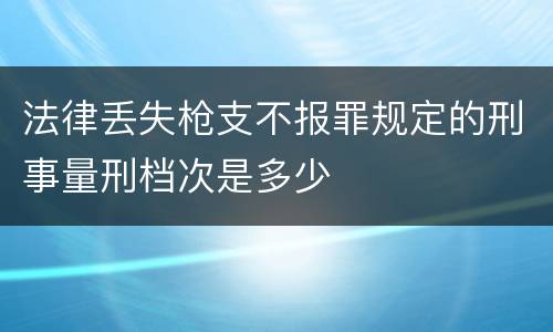法律丢失枪支不报罪规定的刑事量刑档次是多少