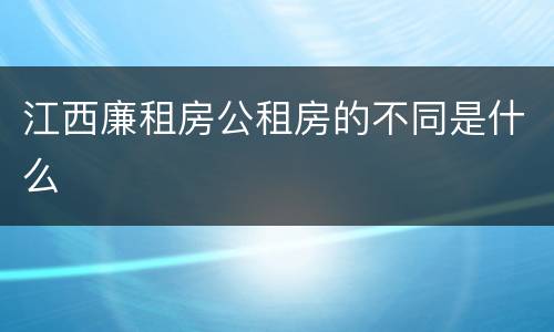 江西廉租房公租房的不同是什么