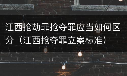 江西抢劫罪抢夺罪应当如何区分（江西抢夺罪立案标准）
