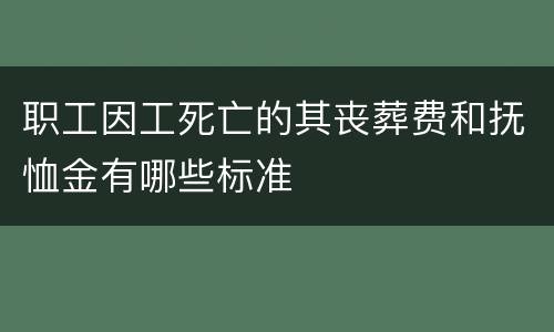 职工因工死亡的其丧葬费和抚恤金有哪些标准